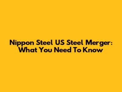 Nippon Steel US Steel Merger: What You Need To Know