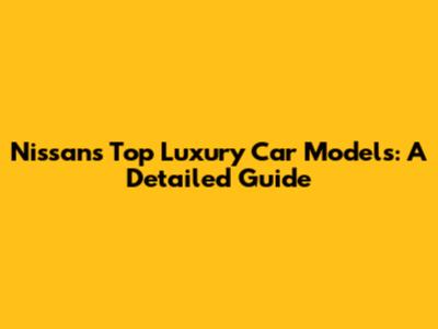 Nissan's Top Luxury Car Models: A Detailed Guide