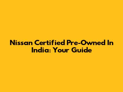 Nissan Certified Pre-Owned In India:  Your Guide