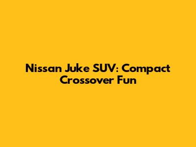 Nissan Juke SUV: Compact Crossover Fun