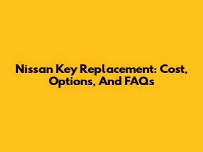 Nissan Key Replacement: Cost, Options, And FAQs