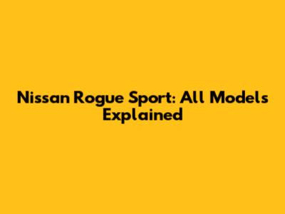 Nissan Rogue Sport: All Models Explained