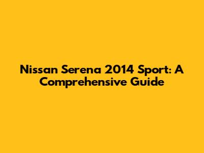 Nissan Serena 2014 Sport: A Comprehensive Guide