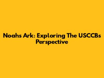Noah's Ark: Exploring The USCCB's Perspective