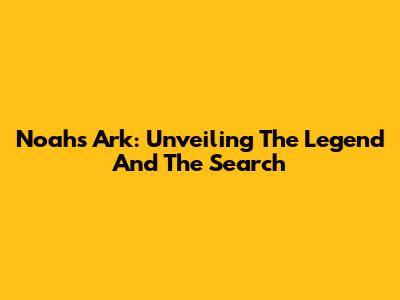Noah's Ark: Unveiling The Legend And The Search