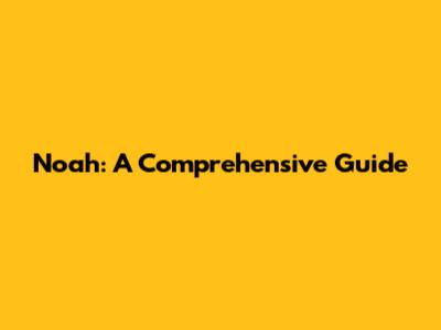 Noah: A Comprehensive Guide