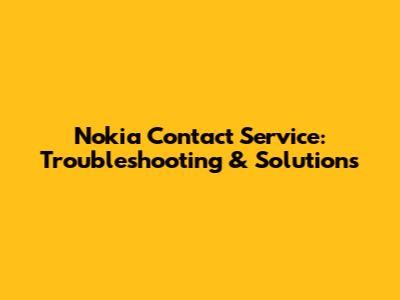 Nokia Contact Service: Troubleshooting & Solutions