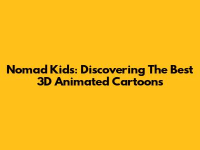 Nomad Kids: Discovering The Best 3D Animated Cartoons