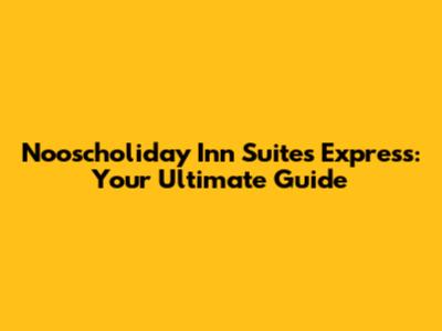 Nooscholiday Inn Suites Express: Your Ultimate Guide