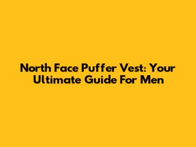 North Face Puffer Vest: Your Ultimate Guide For Men