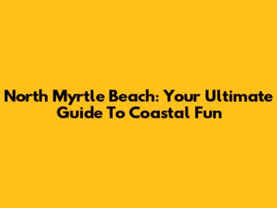 North Myrtle Beach: Your Ultimate Guide To Coastal Fun