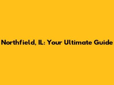 Northfield, IL: Your Ultimate Guide