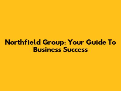 Northfield Group: Your Guide To Business Success