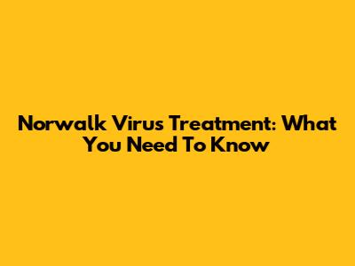 Norwalk Virus Treatment: What You Need To Know