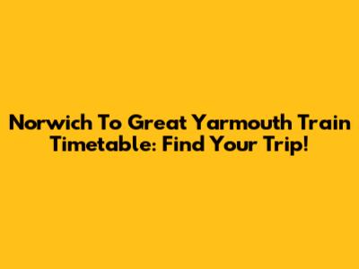 Norwich To Great Yarmouth Train Timetable: Find Your Trip!