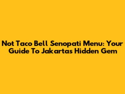 Not Taco Bell Senopati Menu: Your Guide To Jakarta's Hidden Gem