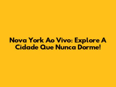 Nova York Ao Vivo: Explore A Cidade Que Nunca Dorme!