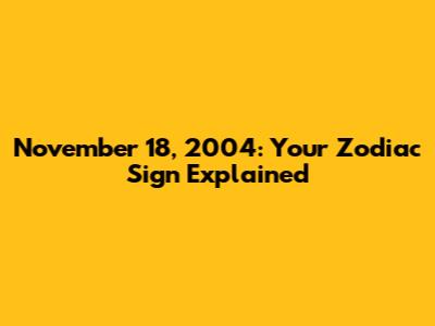 November 18, 2004: Your Zodiac Sign Explained