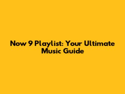 Now 9 Playlist: Your Ultimate Music Guide