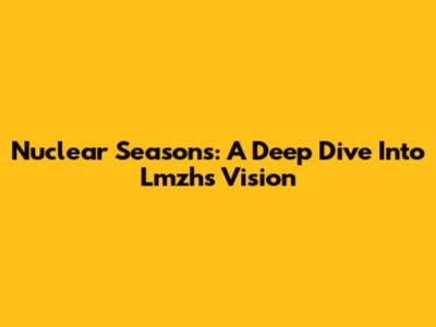 Nuclear Seasons: A Deep Dive Into Lmzh's Vision