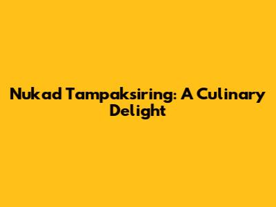 Nukad Tampaksiring: A Culinary Delight