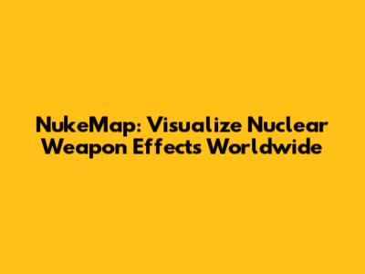 NukeMap: Visualize Nuclear Weapon Effects Worldwide