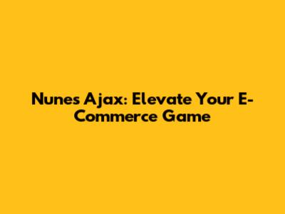 Nunes Ajax: Elevate Your E-Commerce Game