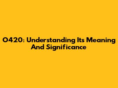 O420: Understanding Its Meaning And Significance