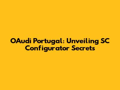 OAudi Portugal: Unveiling SC Configurator Secrets