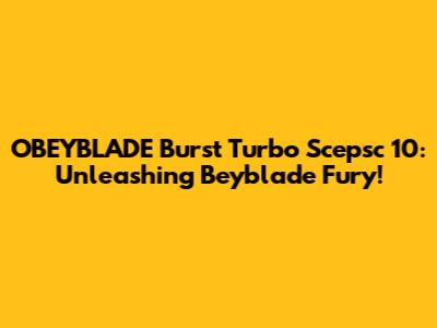 OBEYBLADE Burst Turbo Scepsc 10: Unleashing Beyblade Fury!