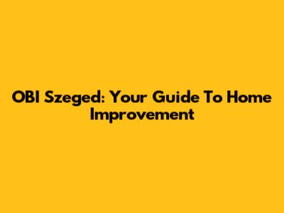 OBI Szeged: Your Guide To Home Improvement
