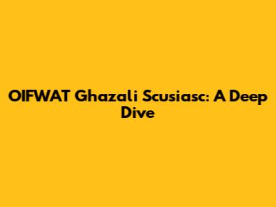 OIFWAT Ghazali Scusiasc: A Deep Dive