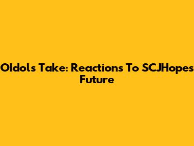OIdol's Take: Reactions To SCJHope's Future