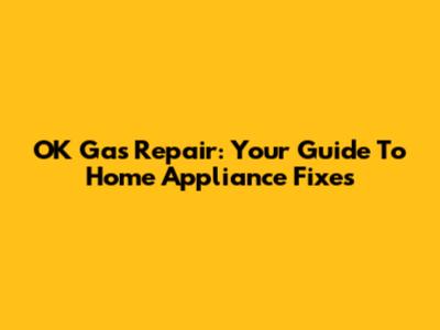 OK Gas Repair: Your Guide To Home Appliance Fixes