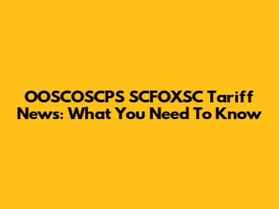 OOSCOSCPS SCFOXSC Tariff News: What You Need To Know