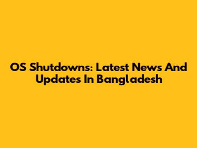 OS Shutdowns: Latest News And Updates In Bangladesh