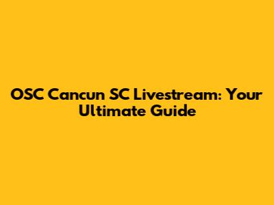 OSC Cancun SC Livestream: Your Ultimate Guide