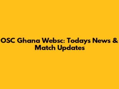 OSC Ghana Websc: Today's News & Match Updates