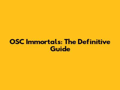 OSC Immortals: The Definitive Guide