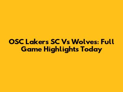OSC Lakers SC Vs Wolves: Full Game Highlights Today