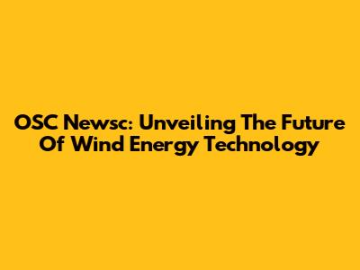 OSC Newsc: Unveiling The Future Of Wind Energy Technology