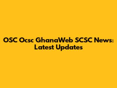 OSC Ocsc GhanaWeb SCSC News: Latest Updates