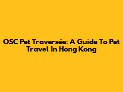 OSC Pet Traversée: A Guide To Pet Travel In Hong Kong