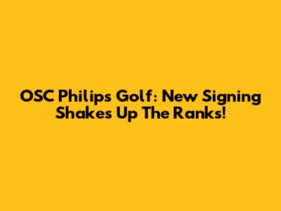 OSC Philips Golf: New Signing Shakes Up The Ranks!