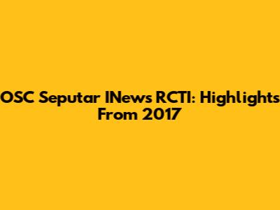 OSC Seputar INews RCTI: Highlights From 2017