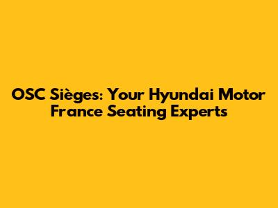 OSC Sièges: Your Hyundai Motor France Seating Experts