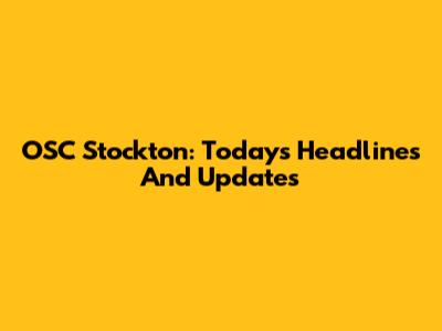 OSC Stockton: Today's Headlines And Updates