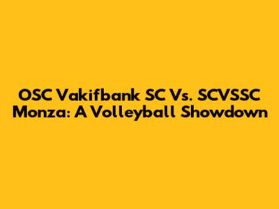 OSC Vakifbank SC Vs. SCVSSC Monza: A Volleyball Showdown