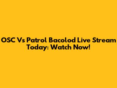 OSC Vs Patrol Bacolod Live Stream Today: Watch Now!