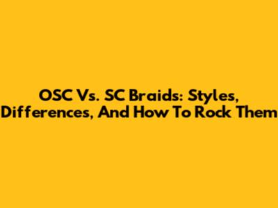 OSC Vs. SC Braids: Styles, Differences, And How To Rock Them